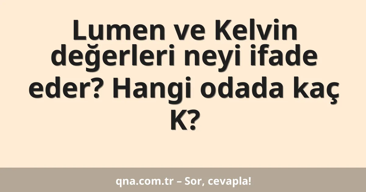 Lumen ve Kelvin değerleri neyi ifade eder? Hangi odada kaç K?