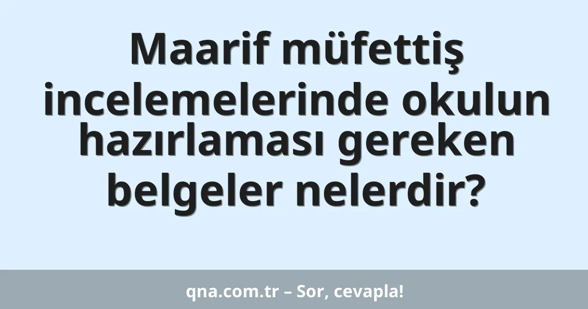 Maarif müfettiş incelemelerinde okulun hazırlaması gereken belgeler nelerdir?
