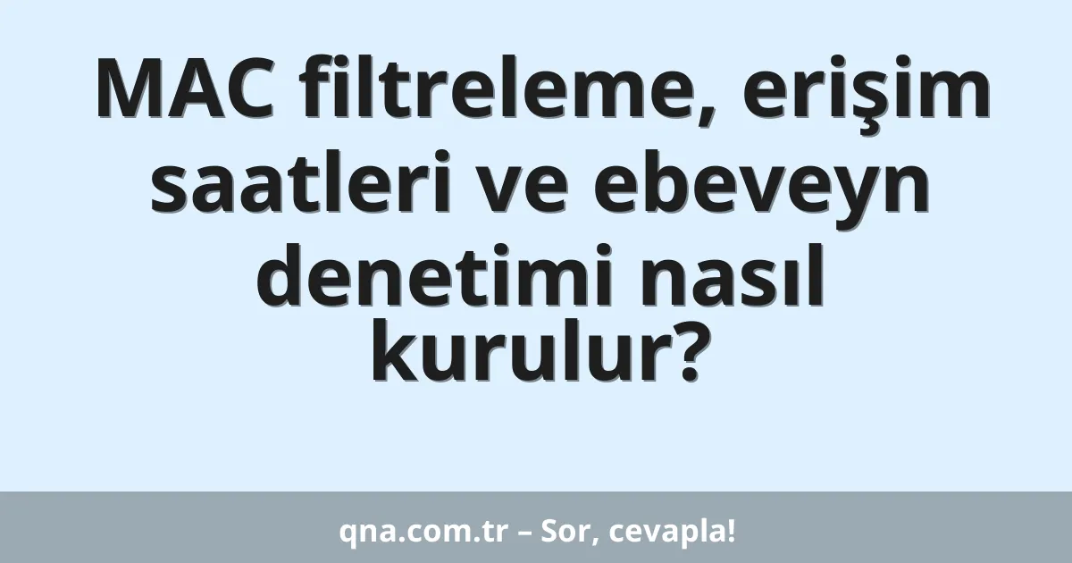 MAC filtreleme, erişim saatleri ve ebeveyn denetimi nasıl kurulur?