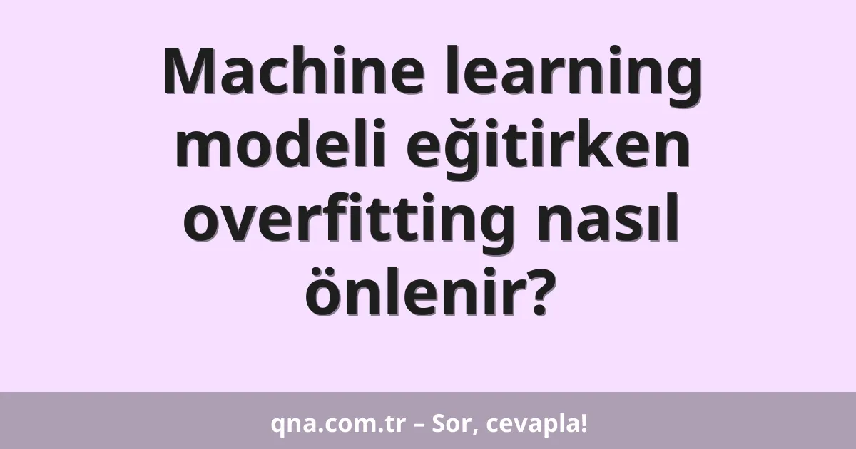 Machine learning modeli eğitirken overfitting nasıl önlenir?