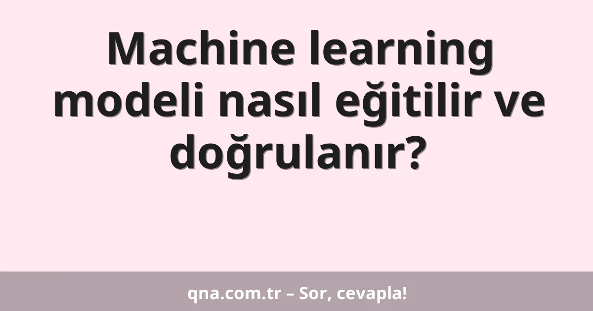 Machine learning modeli nasıl eğitilir ve doğrulanır?