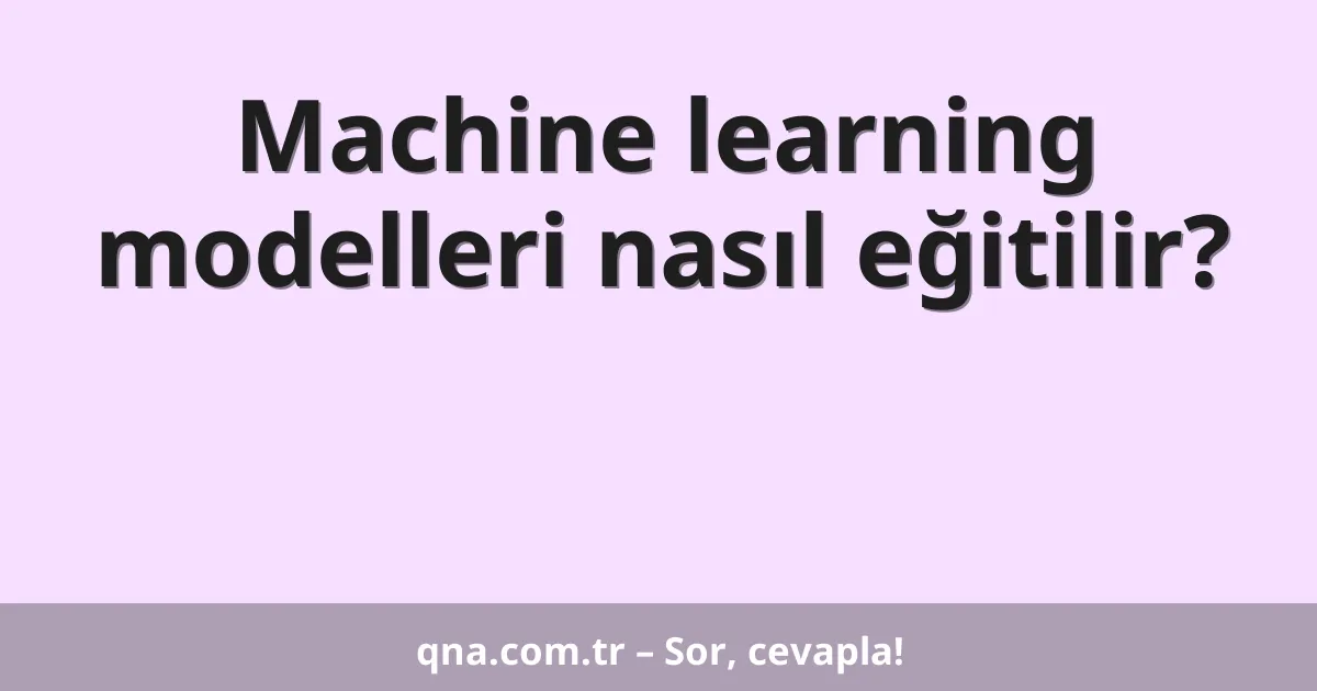 Machine learning modelleri nasıl eğitilir?