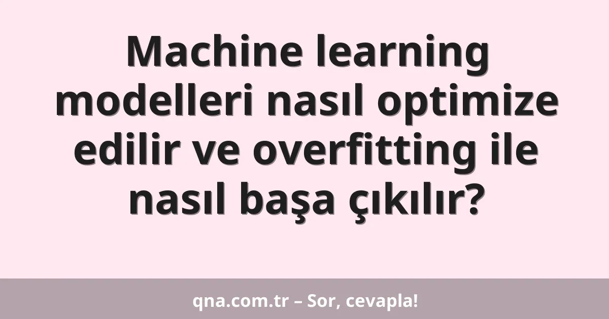 Machine learning modelleri nasıl optimize edilir ve overfitting ile nasıl başa çıkılır?