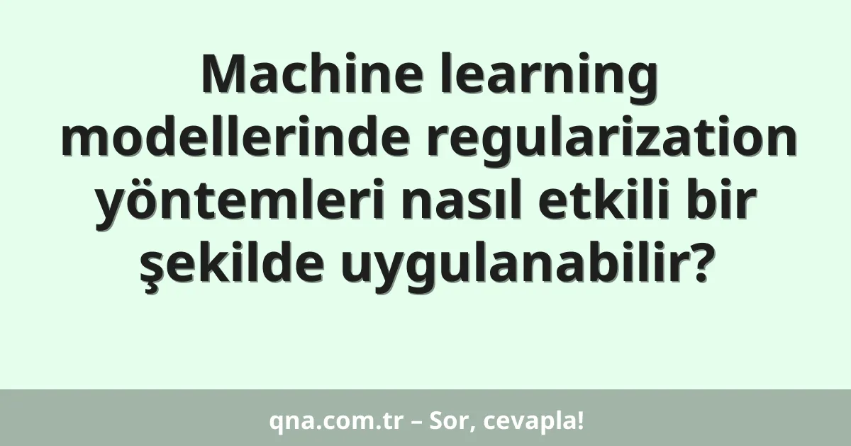 Machine learning modellerinde regularization yöntemleri nasıl etkili bir şekilde uygulanabilir?