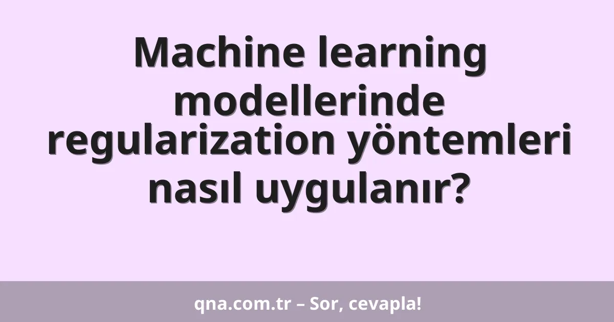Machine learning modellerinde regularization yöntemleri nasıl uygulanır?