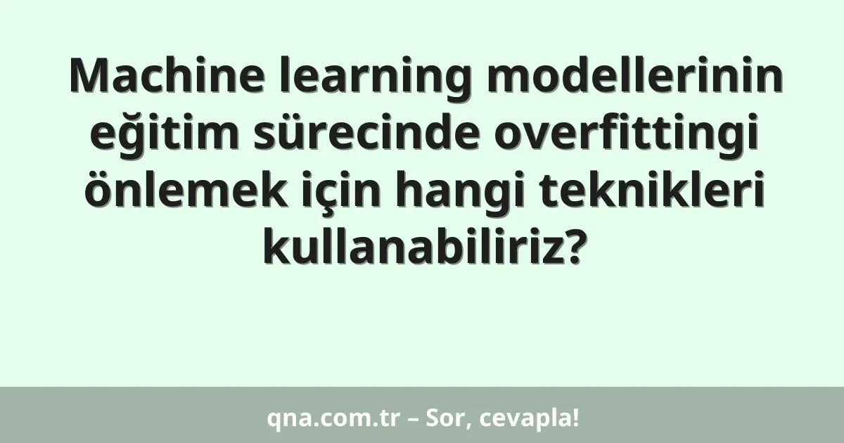 Machine learning modellerinin eğitim sürecinde overfittingi önlemek için hangi teknikleri kullanabiliriz?