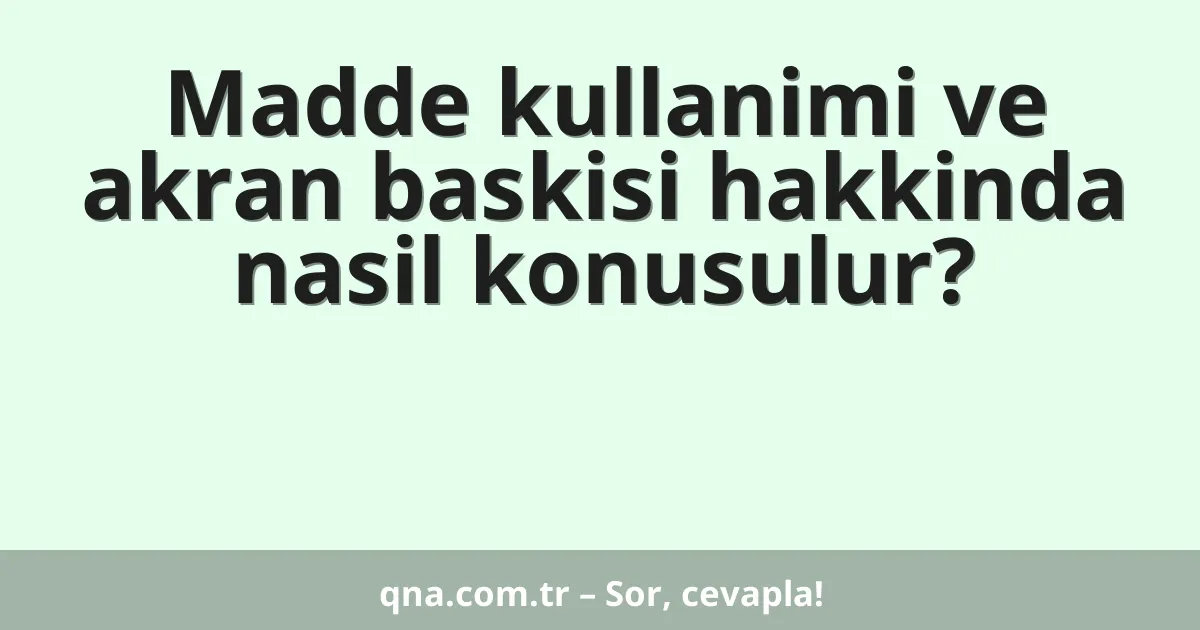 Madde kullanimi ve akran baskisi hakkinda nasil konusulur?