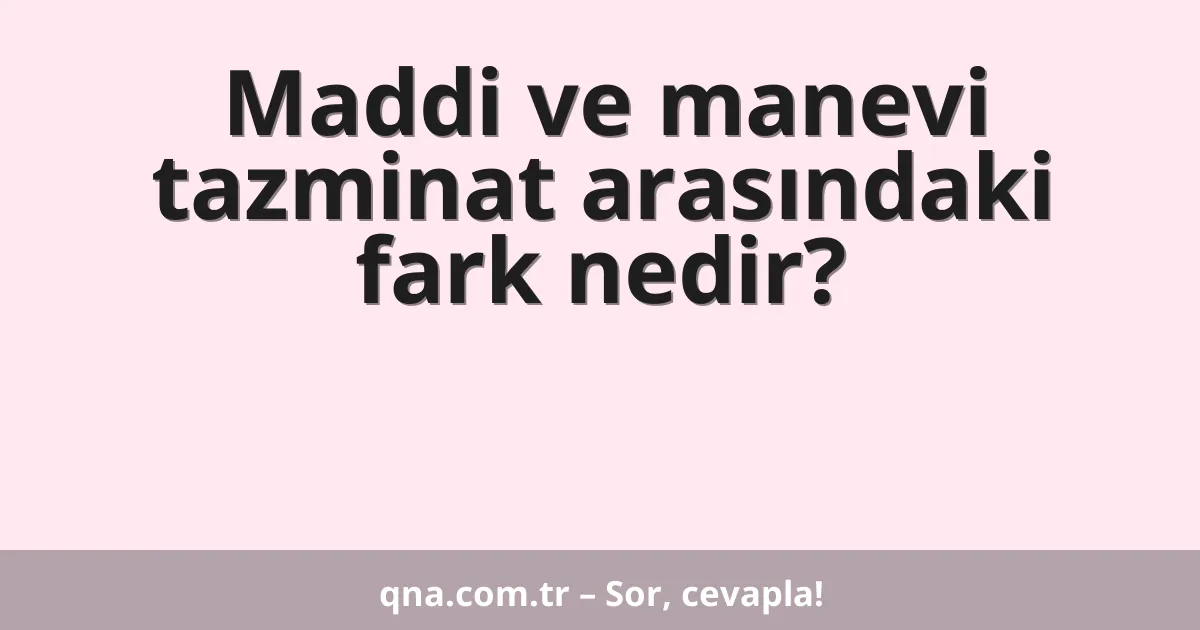 Maddi ve manevi tazminat arasındaki fark nedir?