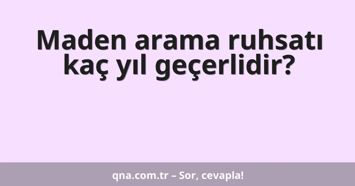 Maden arama ruhsatı kaç yıl geçerlidir?
