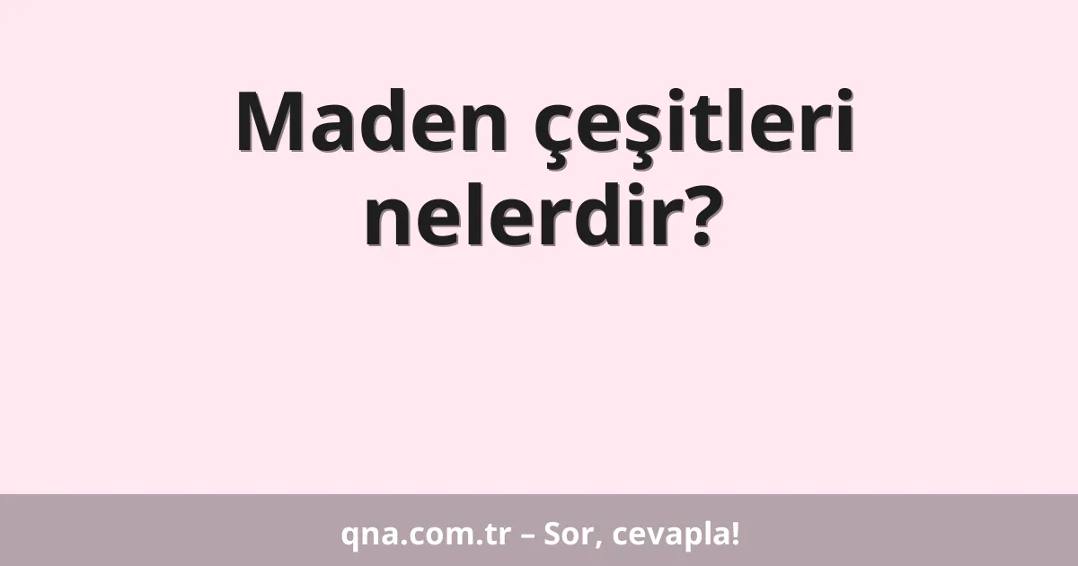 Maden çeşitleri nelerdir?