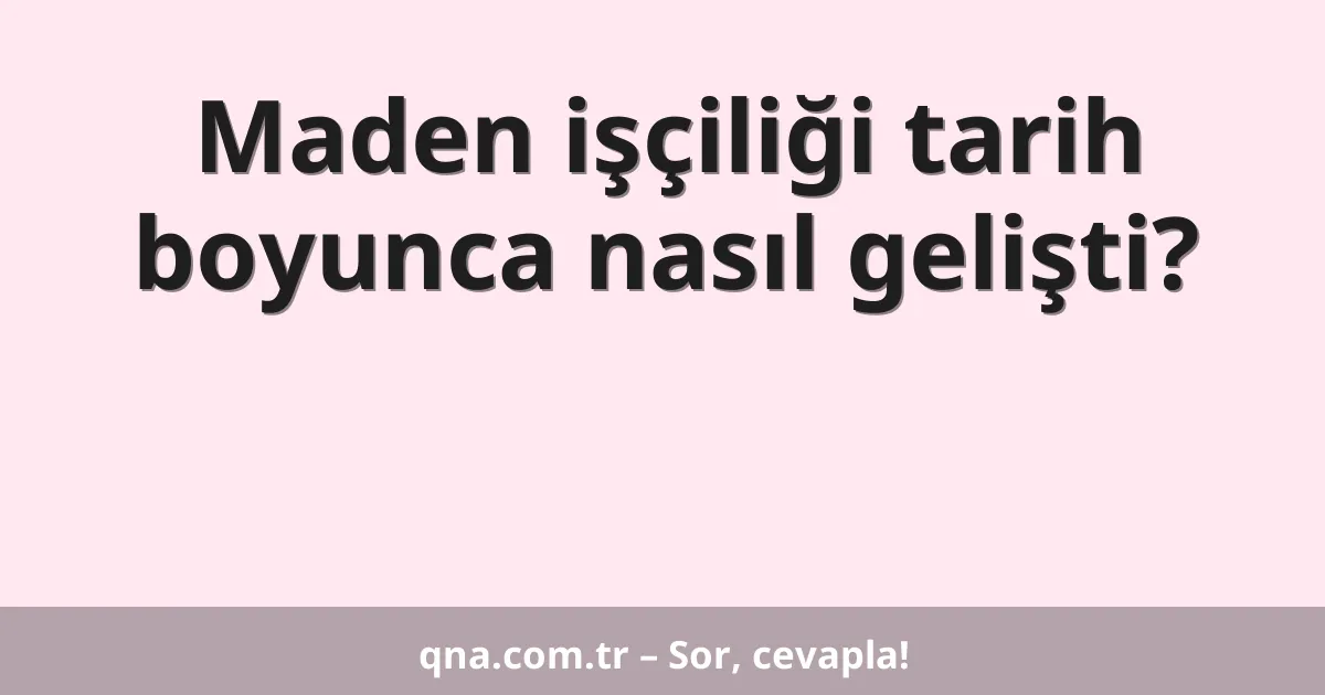 Maden işçiliği tarih boyunca nasıl gelişti?