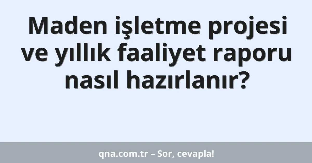 Maden işletme projesi ve yıllık faaliyet raporu nasıl hazırlanır?