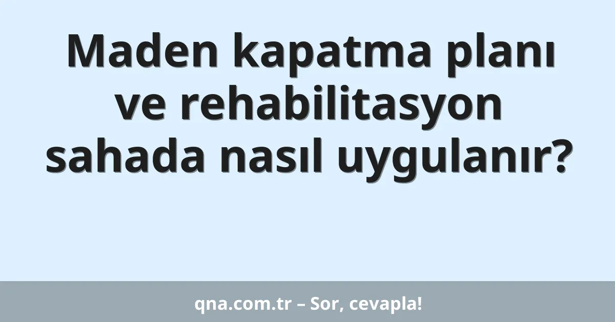Maden kapatma planı ve rehabilitasyon sahada nasıl uygulanır?