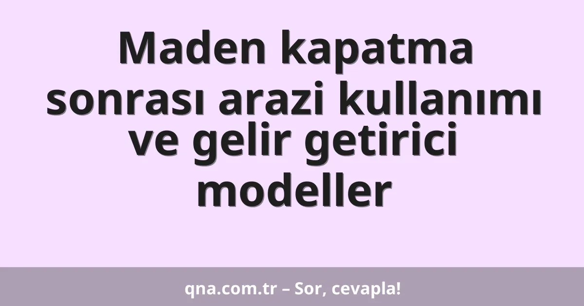 Maden kapatma sonrası arazi kullanımı ve gelir getirici modeller