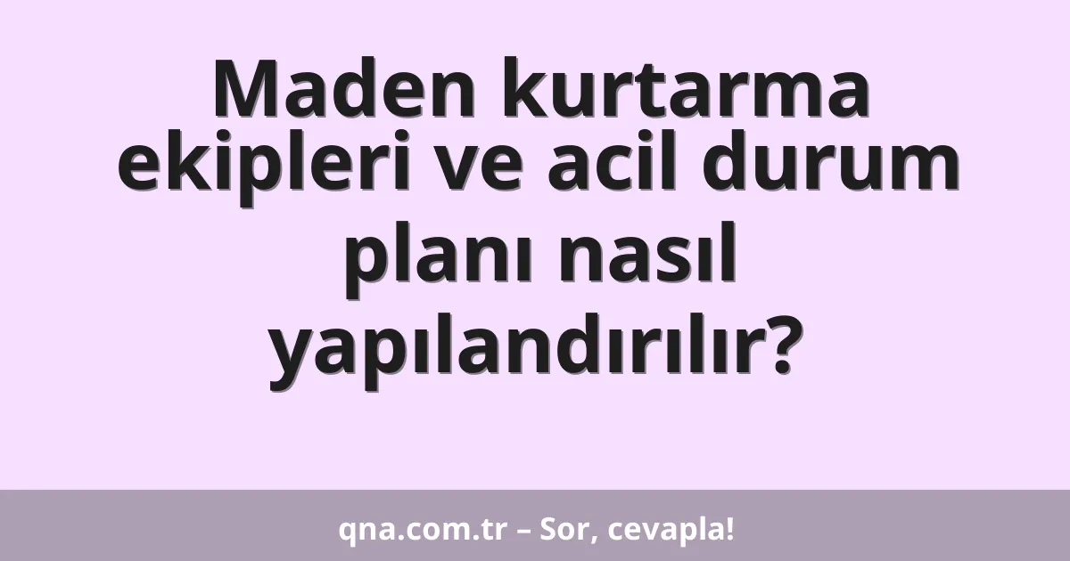 Maden kurtarma ekipleri ve acil durum planı nasıl yapılandırılır?