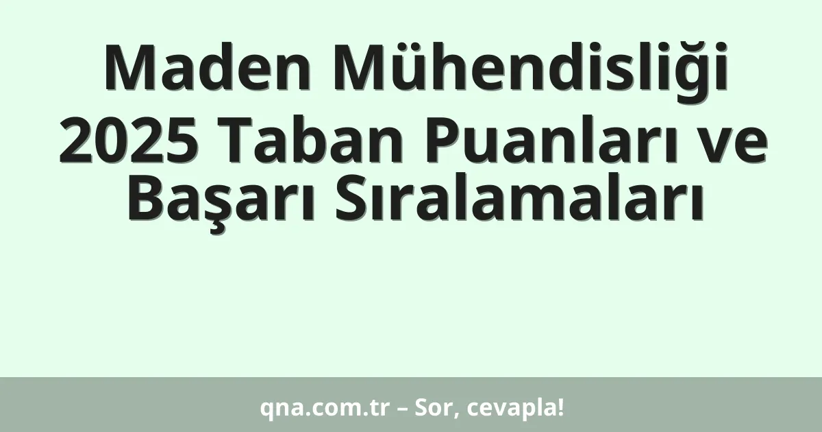 Maden Mühendisliği 2025 Taban Puanları ve Başarı Sıralamaları