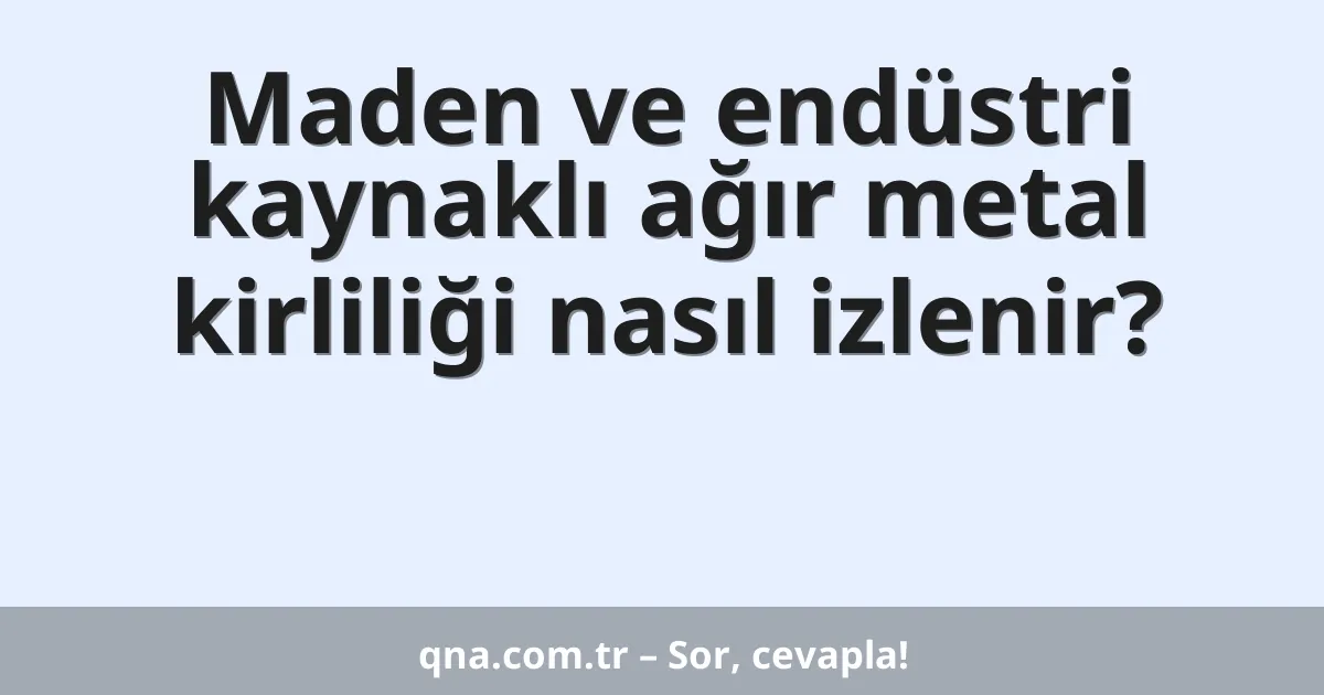 Maden ve endüstri kaynaklı ağır metal kirliliği nasıl izlenir?