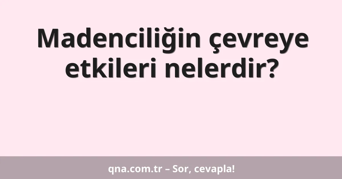 Madenciliğin çevreye etkileri nelerdir?
