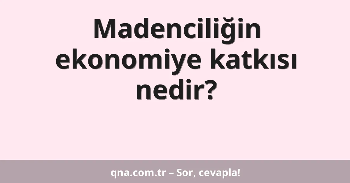 Madenciliğin ekonomiye katkısı nedir?