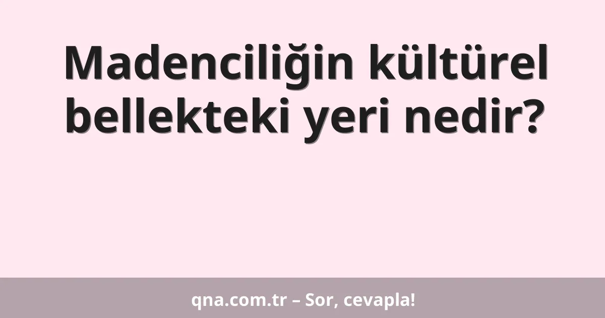 Madenciliğin kültürel bellekteki yeri nedir?