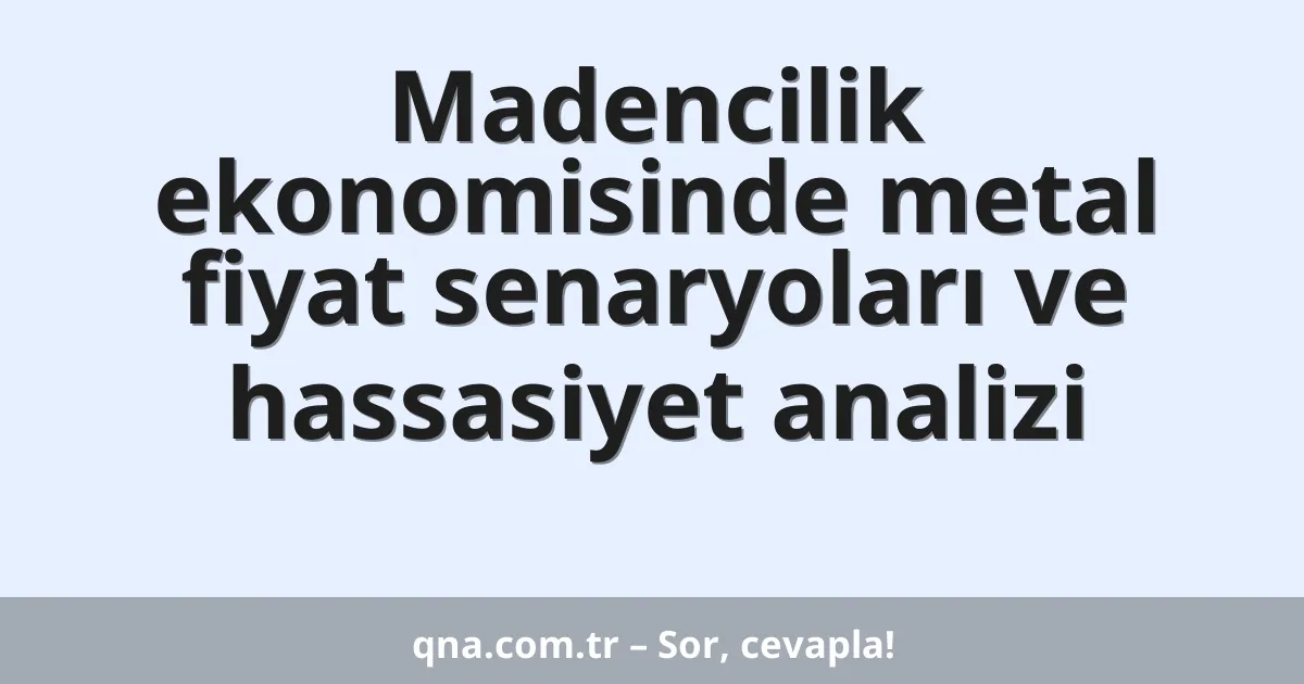 Madencilik ekonomisinde metal fiyat senaryoları ve hassasiyet analizi
