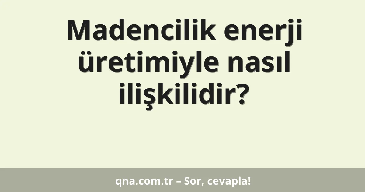 Madencilik enerji üretimiyle nasıl ilişkilidir?