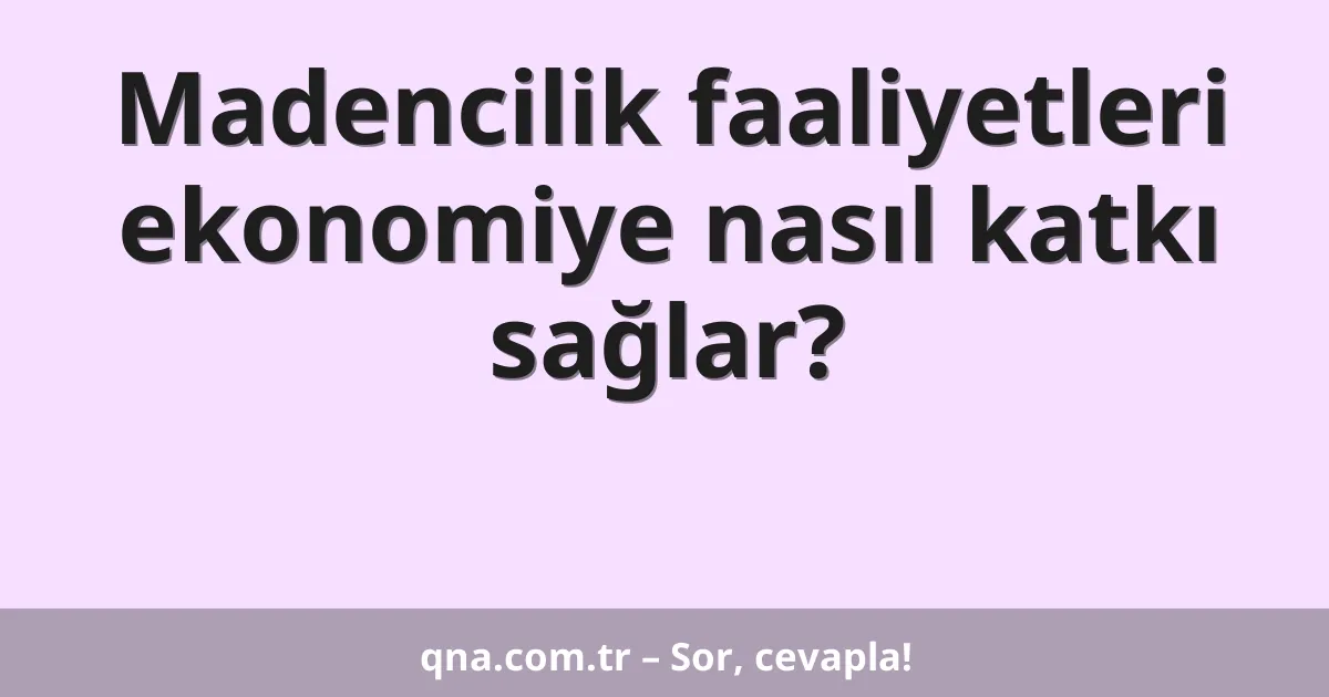 Madencilik faaliyetleri ekonomiye nasıl katkı sağlar?