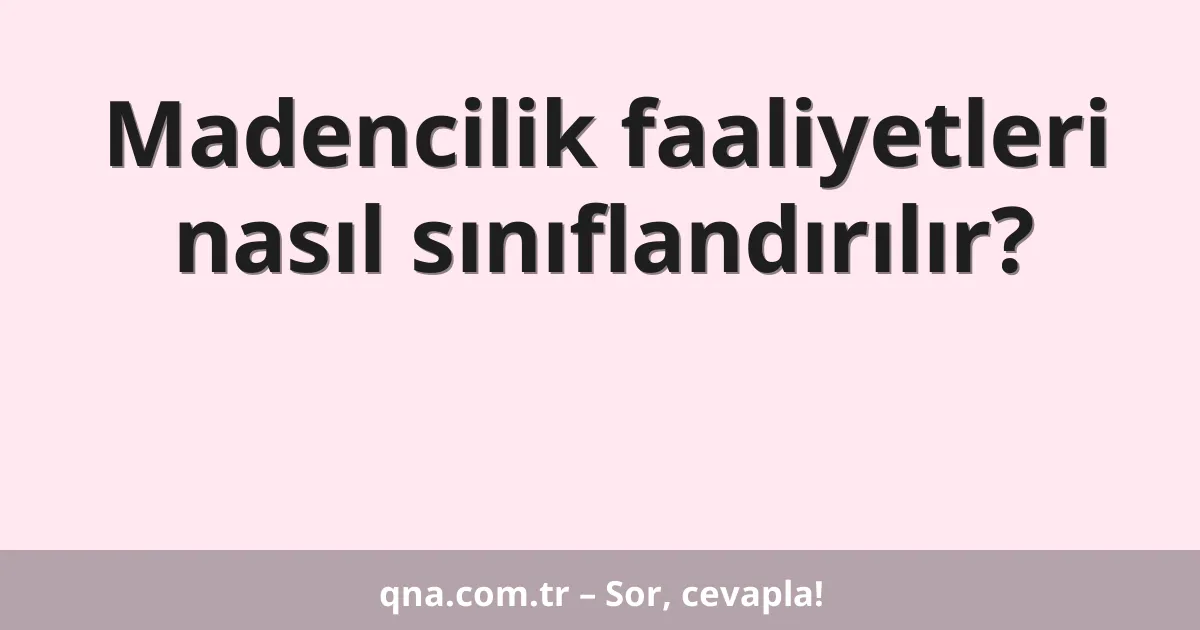 Madencilik faaliyetleri nasıl sınıflandırılır?
