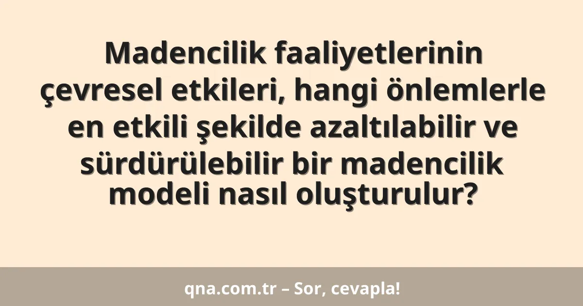 Madencilik faaliyetlerinin çevresel etkileri, hangi önlemlerle en etkili şekilde azaltılabilir ve sürdürülebilir bir madencilik modeli nasıl oluşturulur?