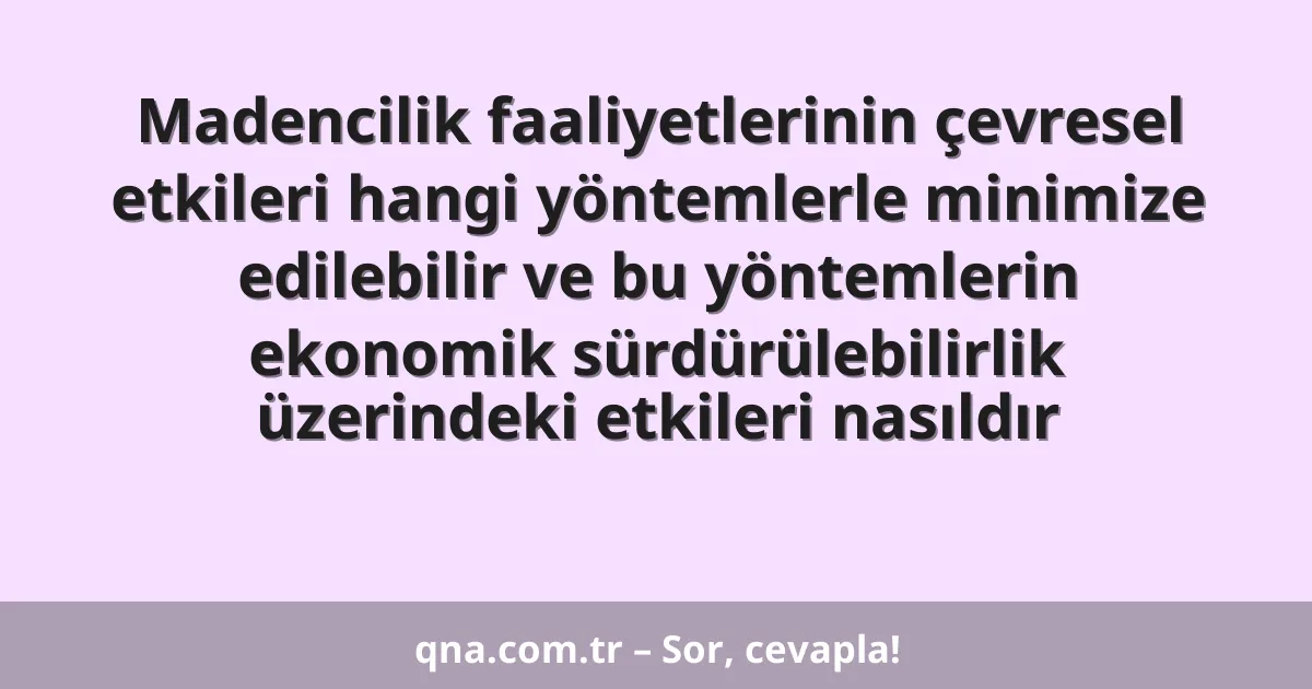 Madencilik faaliyetlerinin çevresel etkileri hangi yöntemlerle minimize edilebilir ve bu yöntemlerin ekonomik sürdürülebilirlik üzerindeki etkileri nasıldır