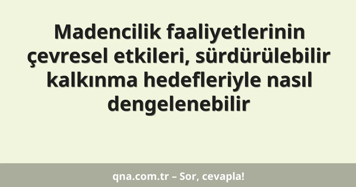 Madencilik faaliyetlerinin çevresel etkileri, sürdürülebilir kalkınma hedefleriyle nasıl dengelenebilir