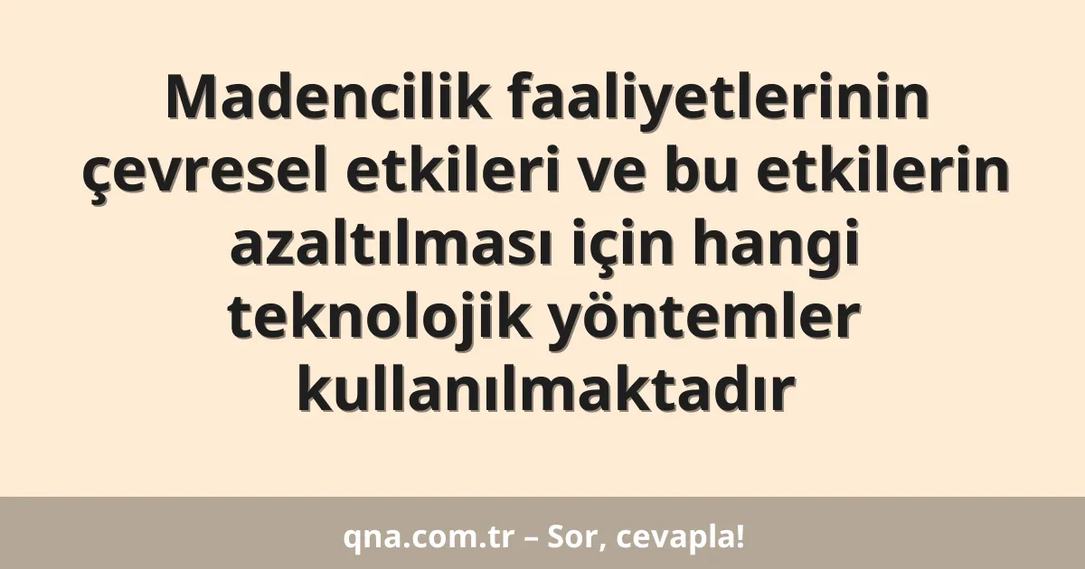 Madencilik faaliyetlerinin çevresel etkileri ve bu etkilerin azaltılması için hangi teknolojik yöntemler kullanılmaktadır