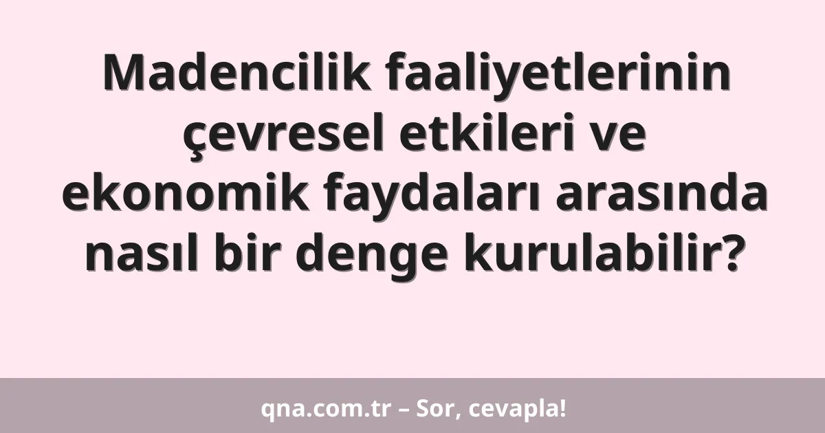 Madencilik faaliyetlerinin çevresel etkileri ve ekonomik faydaları arasında nasıl bir denge kurulabilir?
