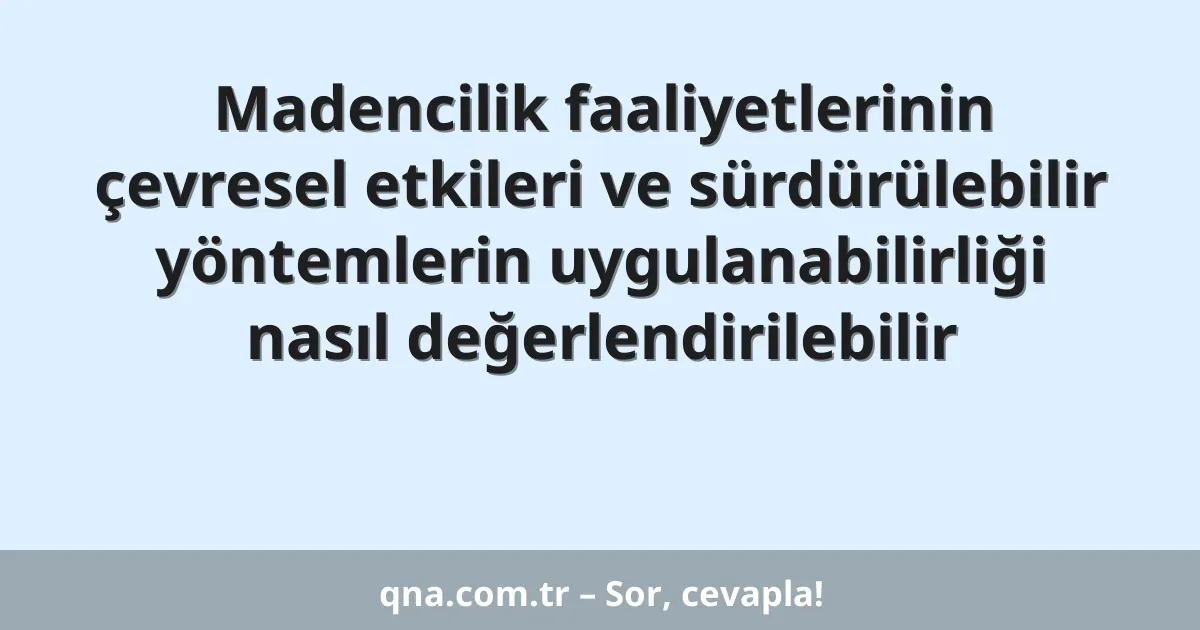 Madencilik faaliyetlerinin çevresel etkileri ve sürdürülebilir yöntemlerin uygulanabilirliği nasıl değerlendirilebilir