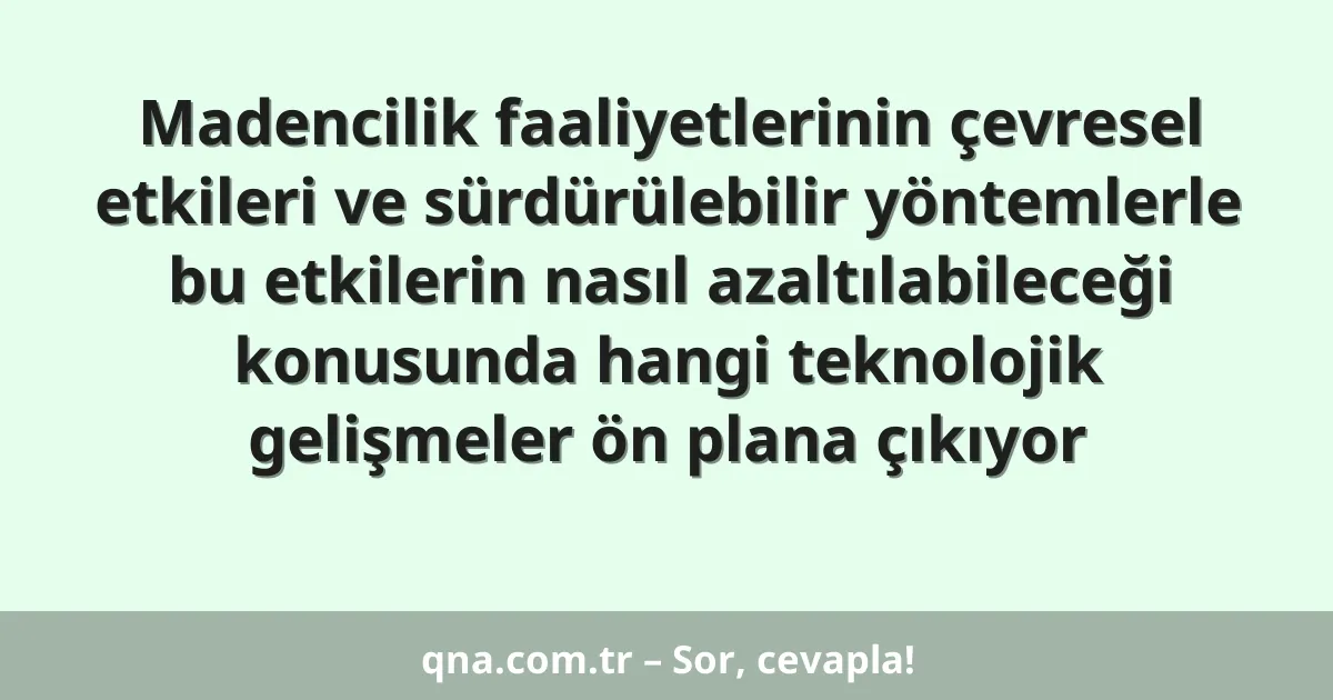 Madencilik faaliyetlerinin çevresel etkileri ve sürdürülebilir yöntemlerle bu etkilerin nasıl azaltılabileceği konusunda hangi teknolojik gelişmeler ön plana çıkıyor