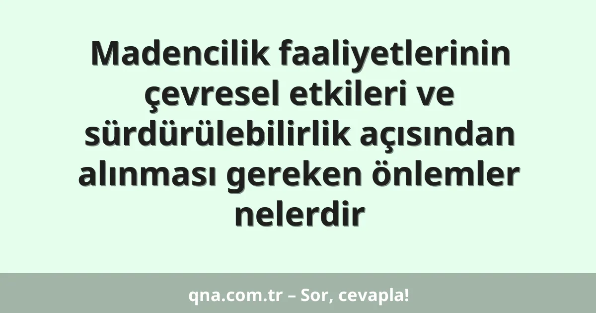 Madencilik faaliyetlerinin çevresel etkileri ve sürdürülebilirlik açısından alınması gereken önlemler nelerdir