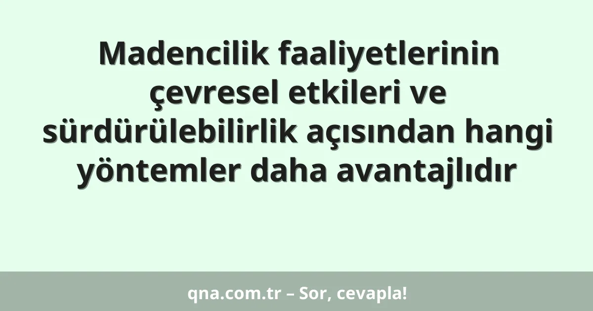 Madencilik faaliyetlerinin çevresel etkileri ve sürdürülebilirlik açısından hangi yöntemler daha avantajlıdır