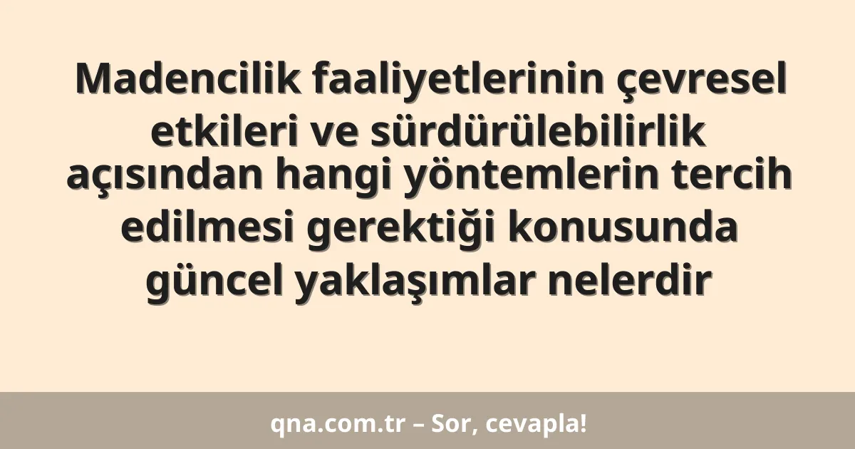 Madencilik faaliyetlerinin çevresel etkileri ve sürdürülebilirlik açısından hangi yöntemlerin tercih edilmesi gerektiği konusunda güncel yaklaşımlar nelerdir