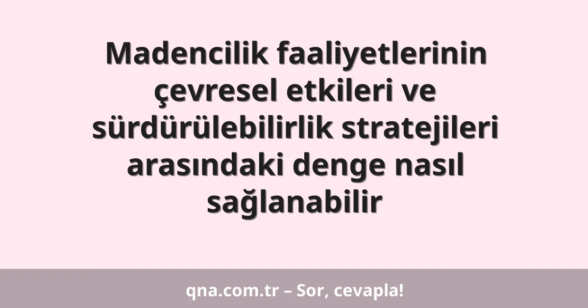 Madencilik faaliyetlerinin çevresel etkileri ve sürdürülebilirlik stratejileri arasındaki denge nasıl sağlanabilir