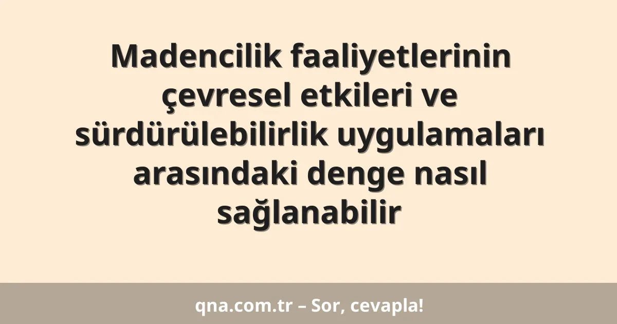 Madencilik faaliyetlerinin çevresel etkileri ve sürdürülebilirlik uygulamaları arasındaki denge nasıl sağlanabilir