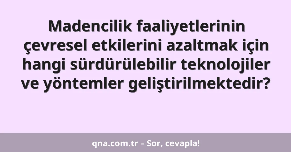 Madencilik faaliyetlerinin çevresel etkilerini azaltmak için hangi sürdürülebilir teknolojiler ve yöntemler geliştirilmektedir?