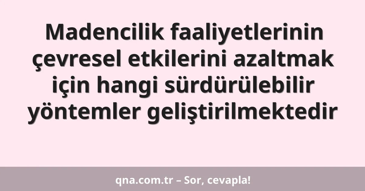 Madencilik faaliyetlerinin çevresel etkilerini azaltmak için hangi sürdürülebilir yöntemler geliştirilmektedir