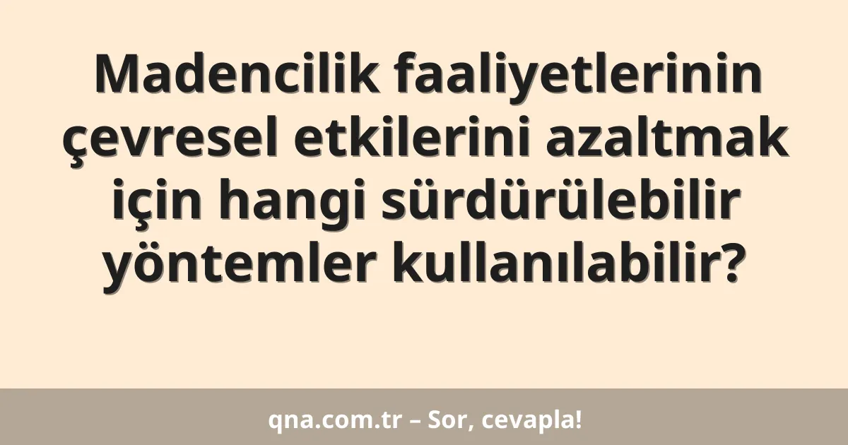 Madencilik faaliyetlerinin çevresel etkilerini azaltmak için hangi sürdürülebilir yöntemler kullanılabilir?