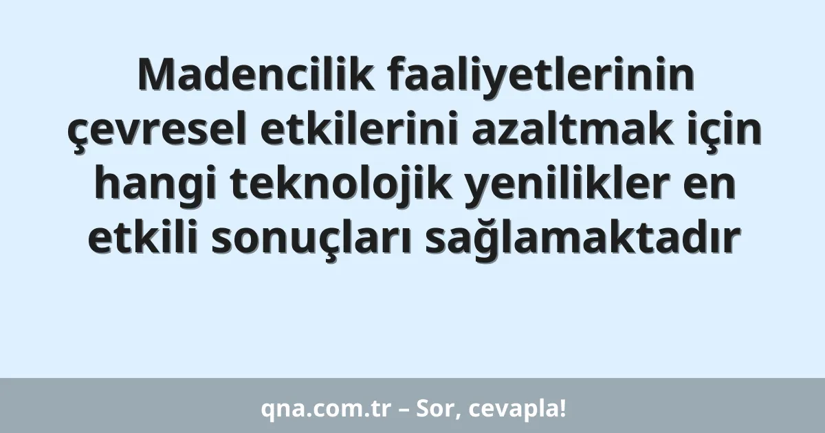 Madencilik faaliyetlerinin çevresel etkilerini azaltmak için hangi teknolojik yenilikler en etkili sonuçları sağlamaktadır
