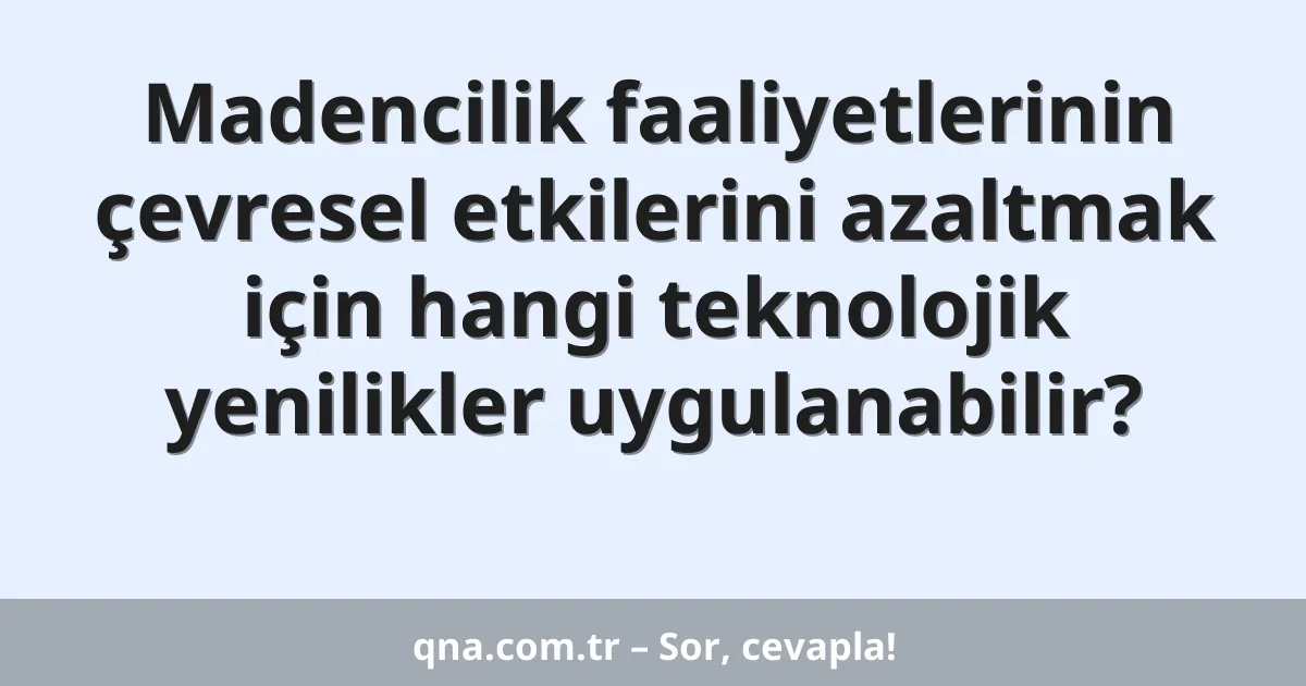 Madencilik faaliyetlerinin çevresel etkilerini azaltmak için hangi teknolojik yenilikler uygulanabilir?