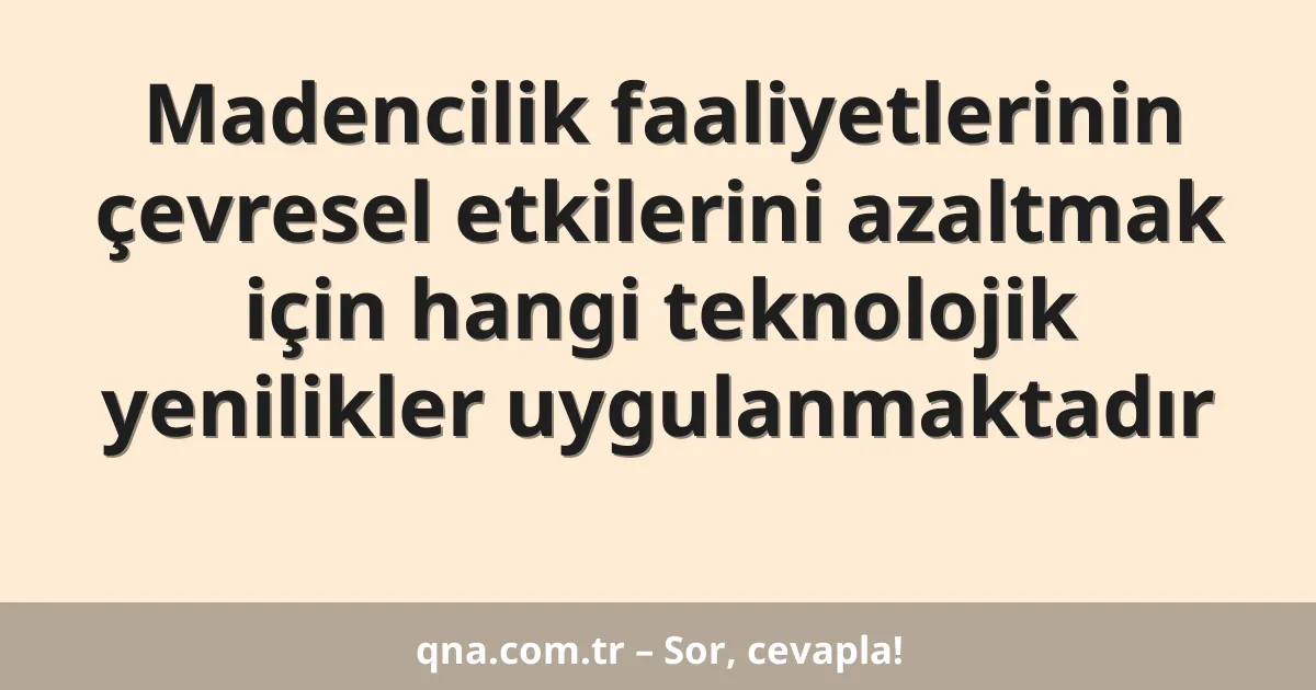 Madencilik faaliyetlerinin çevresel etkilerini azaltmak için hangi teknolojik yenilikler uygulanmaktadır