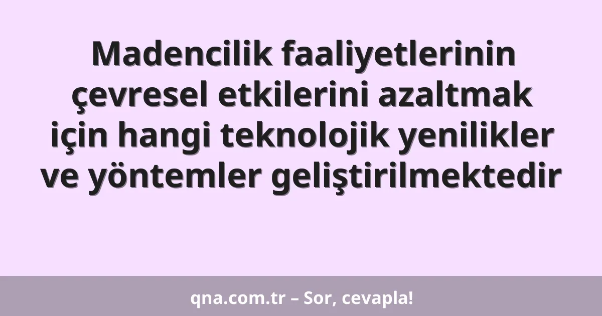 Madencilik faaliyetlerinin çevresel etkilerini azaltmak için hangi teknolojik yenilikler ve yöntemler geliştirilmektedir