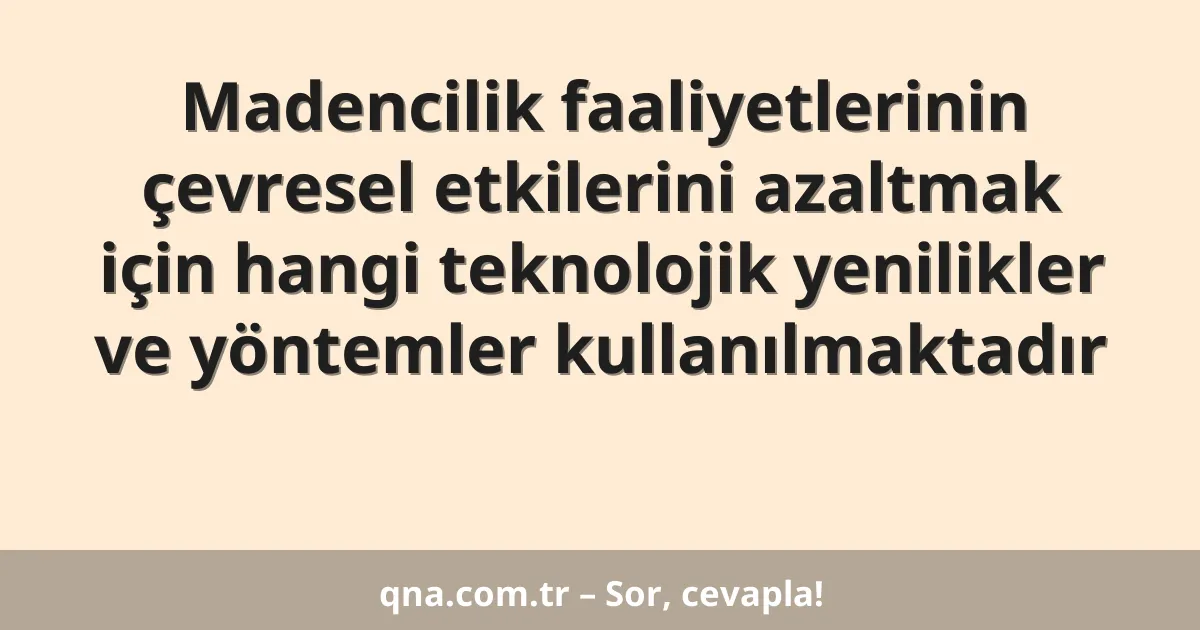 Madencilik faaliyetlerinin çevresel etkilerini azaltmak için hangi teknolojik yenilikler ve yöntemler kullanılmaktadır