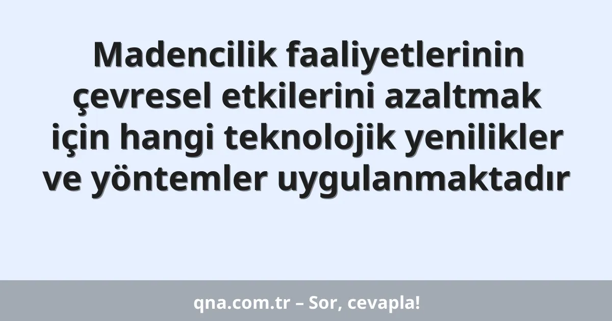 Madencilik faaliyetlerinin çevresel etkilerini azaltmak için hangi teknolojik yenilikler ve yöntemler uygulanmaktadır