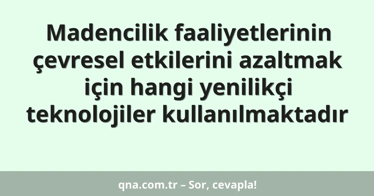 Madencilik faaliyetlerinin çevresel etkilerini azaltmak için hangi yenilikçi teknolojiler kullanılmaktadır
